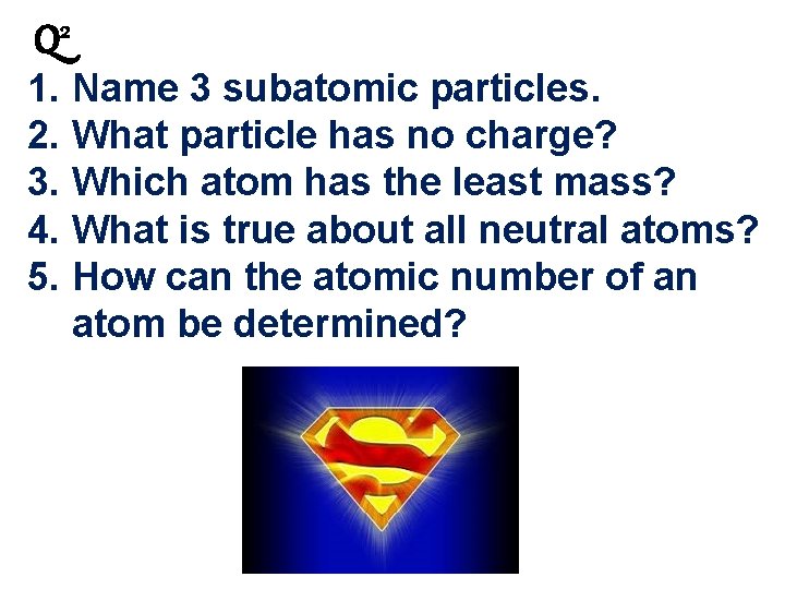 Q 2 1. Name 3 subatomic particles. 2. What particle has no charge? 3.