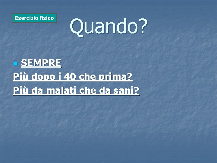 Esercizio fisico Quando? SEMPRE Più dopo i 40 che prima? Più da malati che