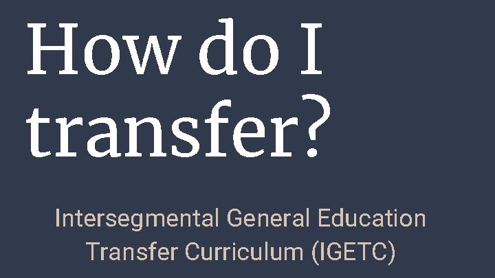 How do I transfer? Intersegmental General Education Transfer Curriculum (IGETC) 