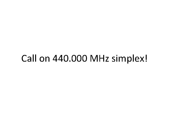 Call on 440. 000 MHz simplex! 