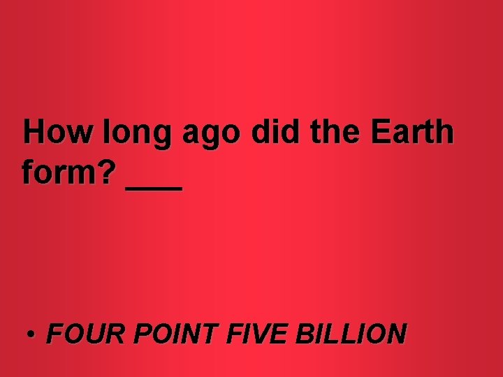 How long ago did the Earth form? ___ • FOUR POINT FIVE BILLION 