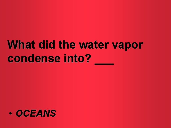 What did the water vapor condense into? ___ • OCEANS 