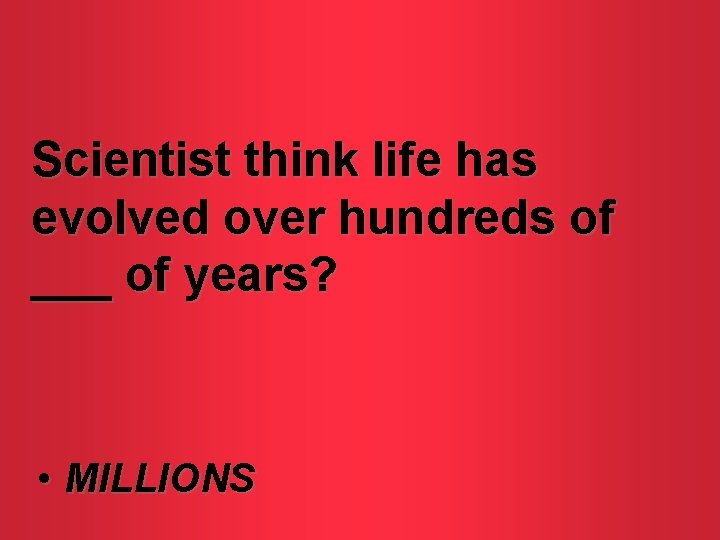 Scientist think life has evolved over hundreds of ___ of years? • MILLIONS 