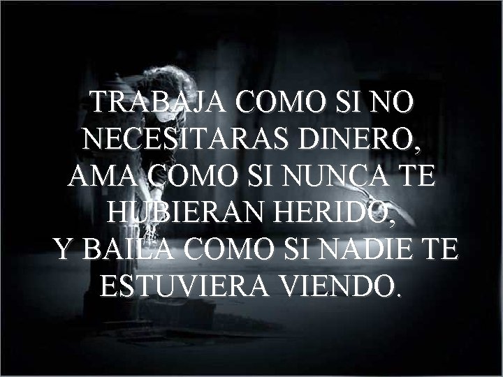 TRABAJA COMO SI NO NECESITARAS DINERO, AMA COMO SI NUNCA TE HUBIERAN HERIDO, Y