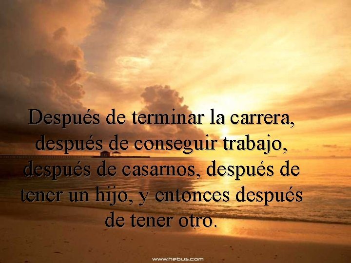 Después de terminar la carrera, después de conseguir trabajo, después de casarnos, después de Después de terminar la carrera, después de conseguir trabajo, después de casarnos, después de