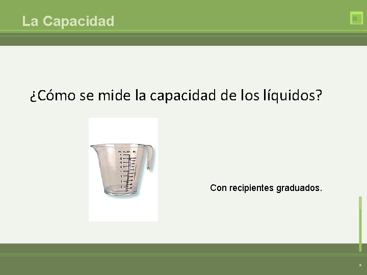 La Capacidad ¿Cómo se mide la capacidad de los líquidos? Con recipientes graduados. 