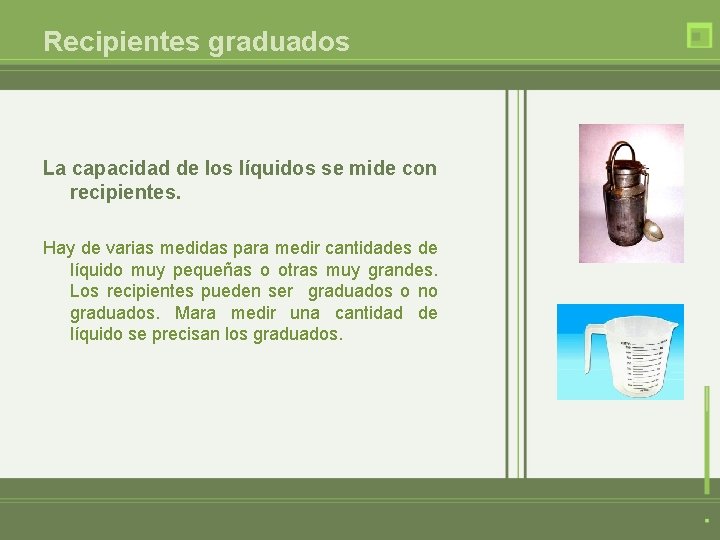 Recipientes graduados La capacidad de los líquidos se mide con recipientes. Hay de varias