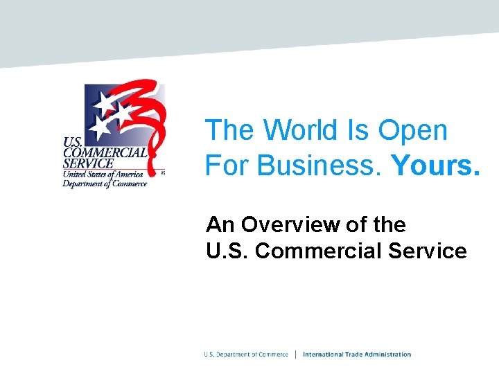 The World Is Open For Business. Yours. An Overview of the U. S. Commercial