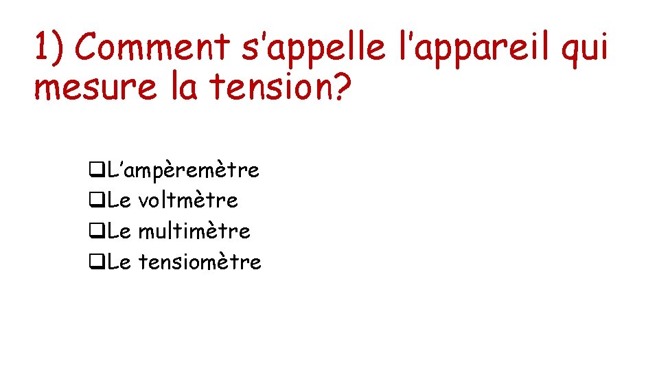 1) Comment s’appelle l’appareil qui mesure la tension? q. L’ampèremètre q. Le voltmètre q. 1) Comment s’appelle l’appareil qui mesure la tension? q. L’ampèremètre q. Le voltmètre q.