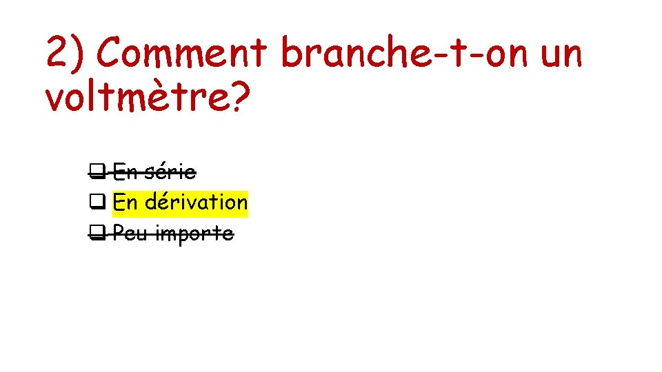 2) Comment branche-t-on un voltmètre? q En série q En dérivation q Peu importe