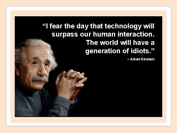 “I fear the day that technology will surpass our human interaction. The world will