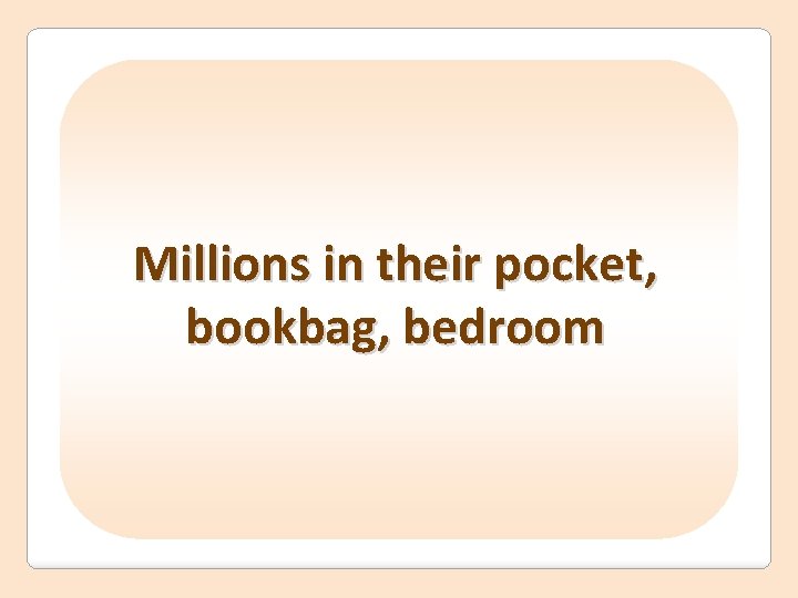 Millions in their pocket, bookbag, bedroom 