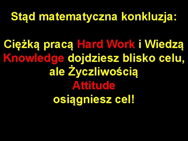 Stąd matematyczna konkluzja: Ciężką pracą Hard Work i Wiedzą Knowledge dojdziesz blisko celu, ale