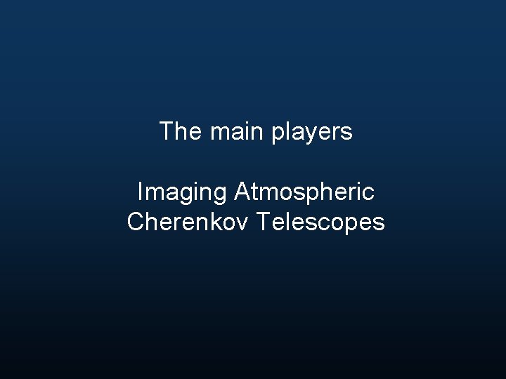 The main players Imaging Atmospheric Cherenkov Telescopes 
