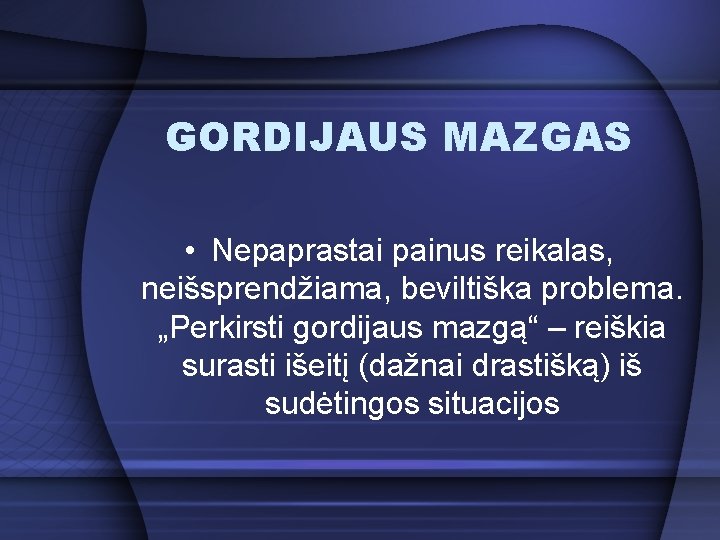 GORDIJAUS MAZGAS • Nepaprastai painus reikalas, neišsprendžiama, beviltiška problema. „Perkirsti gordijaus mazgą“ – reiškia