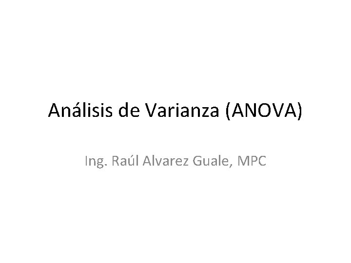 Análisis de Varianza (ANOVA) Ing. Raúl Alvarez Guale, MPC 