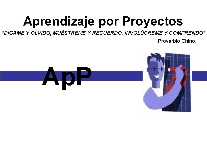 Aprendizaje por Proyectos “DÍGAME Y OLVIDO, MUÉSTREME Y RECUERDO. INVOLÚCREME Y COMPRENDO” Proverbio Chino.