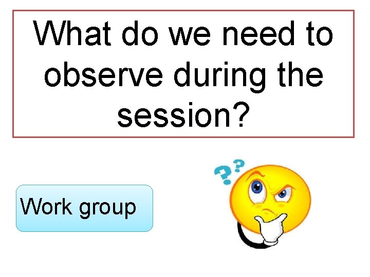 What do we need to observe during the session? Work group 