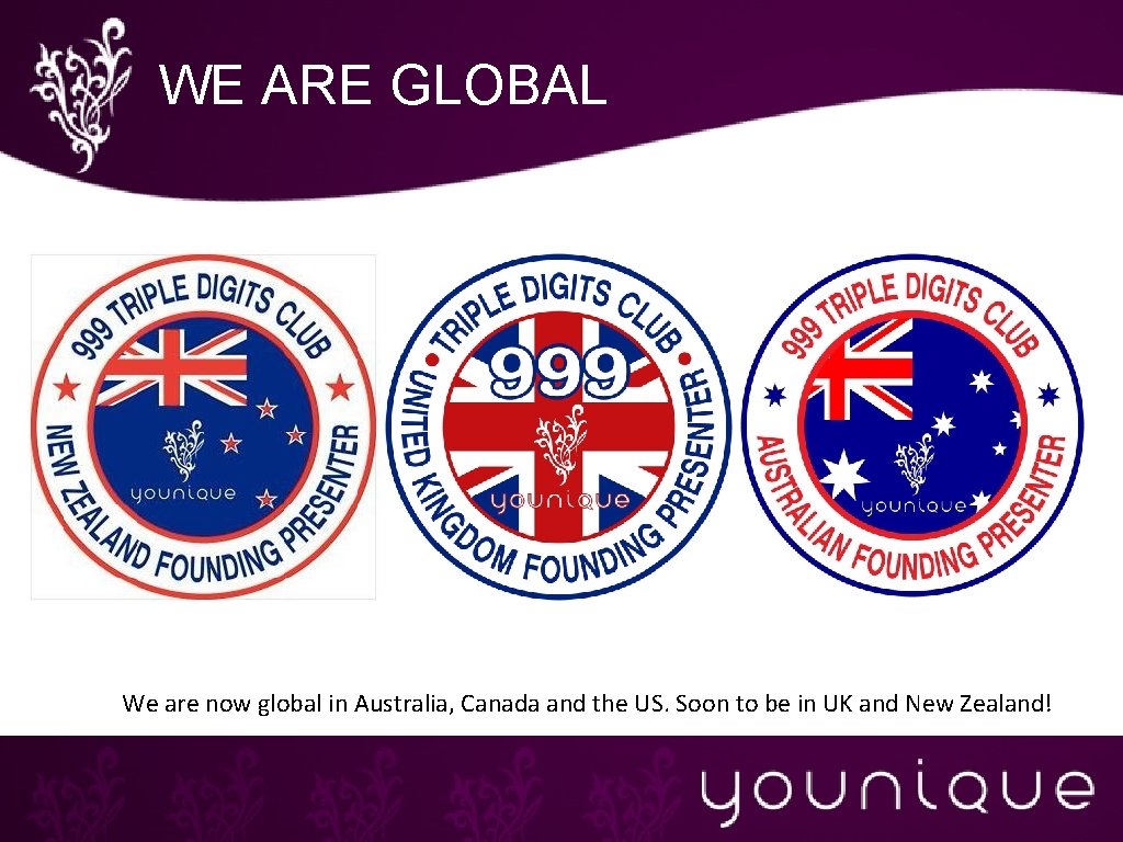 WE ARE GLOBAL We are now global in Australia, Canada and the US. Soon