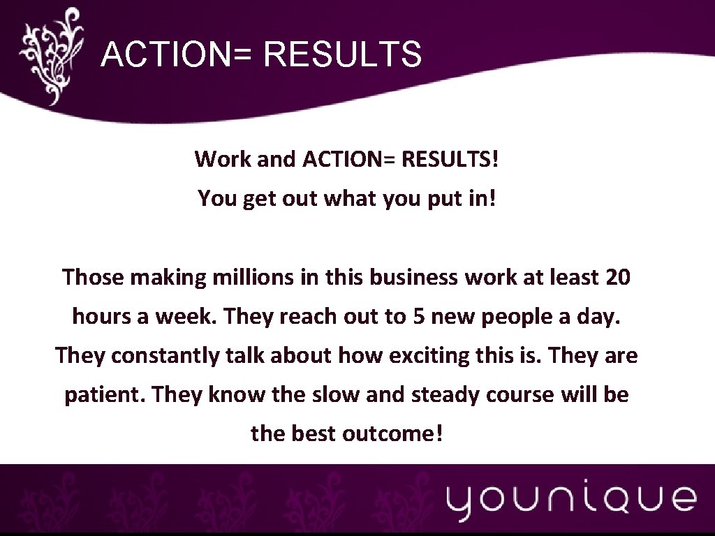 ACTION= RESULTS Work and ACTION= RESULTS! You get out what you put in! Those