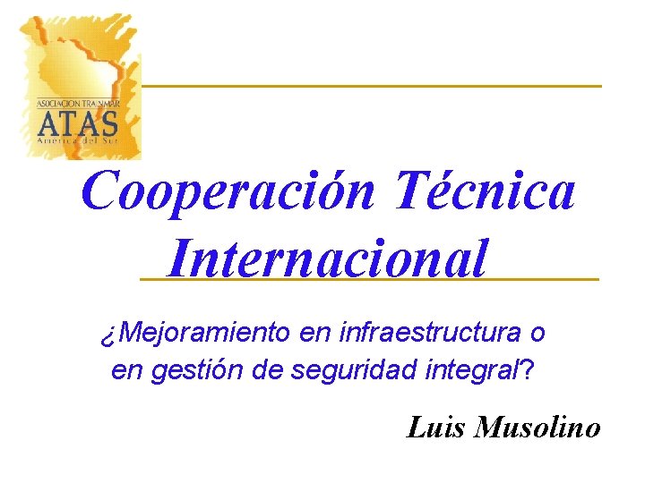 Cooperación Técnica Internacional ¿Mejoramiento en infraestructura o en gestión de seguridad integral? Luis Musolino