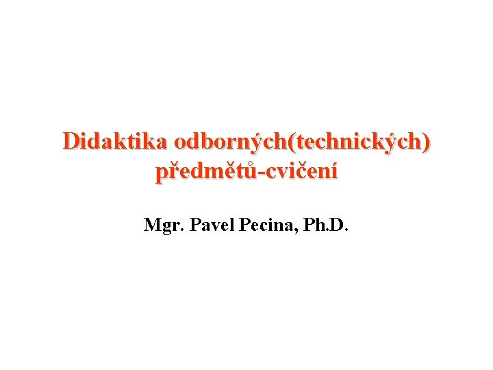 Didaktika odborných(technických) předmětů-cvičení Mgr. Pavel Pecina, Ph. D. 