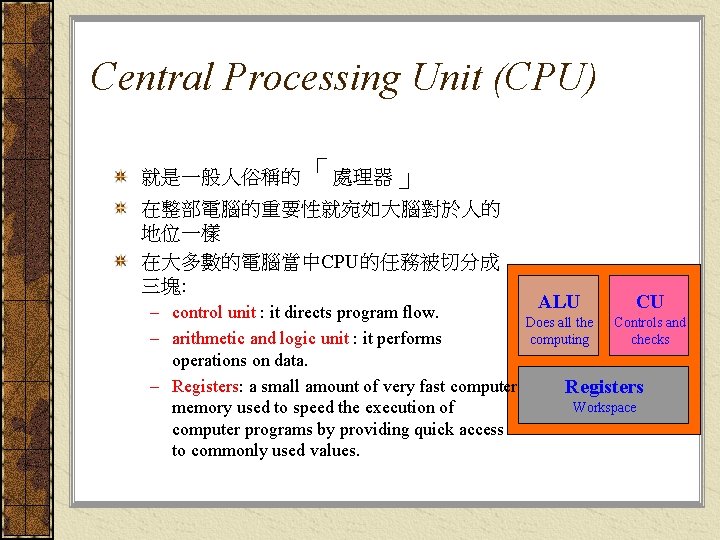 Central Processing Unit (CPU) 「處理器」 就是一般人俗稱的 在整部電腦的重要性就宛如大腦對於人的 地位一樣 在大多數的電腦當中CPU的任務被切分成 三塊: ALU CU – control