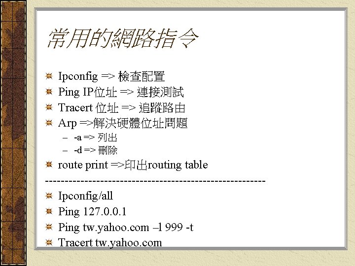 常用的網路指令 Ipconfig => 檢查配置 Ping IP位址 => 連接測試 Tracert 位址 => 追蹤路由 Arp =>解決硬體位址問題