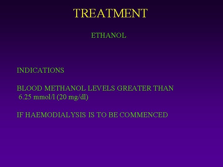 TREATMENT ETHANOL INDICATIONS BLOOD METHANOL LEVELS GREATER THAN 6. 25 mmol/l (20 mg/dl) IF