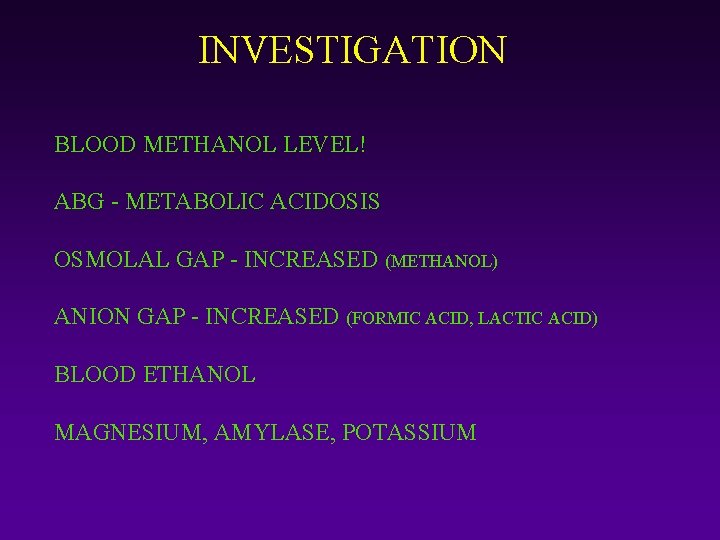 INVESTIGATION BLOOD METHANOL LEVEL! ABG - METABOLIC ACIDOSIS OSMOLAL GAP - INCREASED (METHANOL) ANION