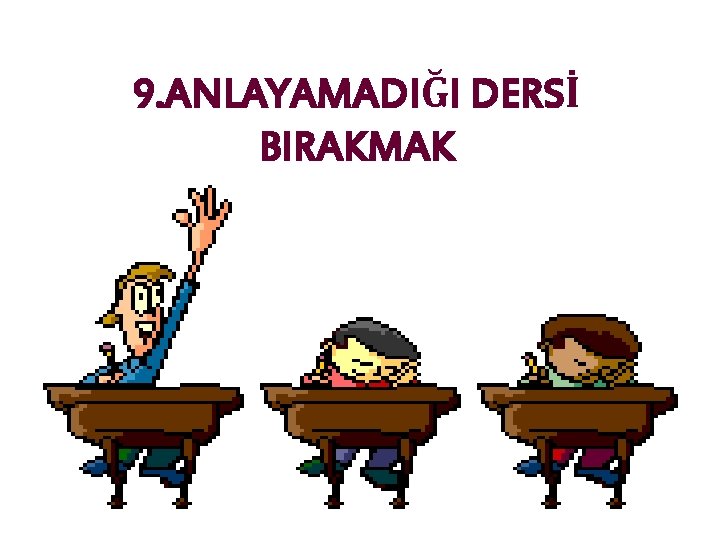 9. DERSLERDEN KORKMAK, 9. ANLAYAMADIĞI DERSİ BIRAKMAK 