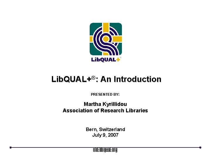 Lib. QUAL+®: An Introduction PRESENTED BY: Martha Kyrillidou Association of Research Libraries Bern, Switzerland