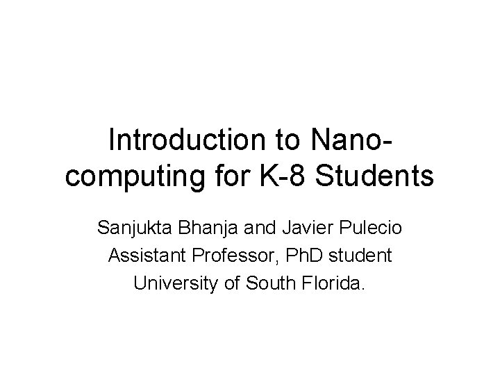 Introduction to Nanocomputing for K-8 Students Sanjukta Bhanja and Javier Pulecio Assistant Professor, Ph.