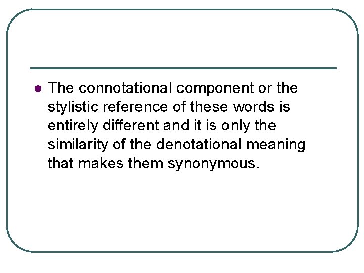 l The connotational component or the stylistic reference of these words is entirely different