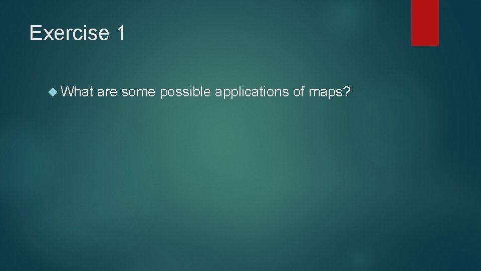 Exercise 1 What are some possible applications of maps? 