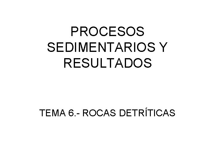 PROCESOS SEDIMENTARIOS Y RESULTADOS TEMA 6. - ROCAS DETRÍTICAS 