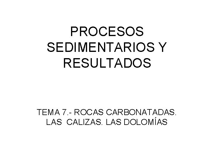 PROCESOS SEDIMENTARIOS Y RESULTADOS TEMA 7. - ROCAS CARBONATADAS. LAS CALIZAS. LAS DOLOMÍAS 