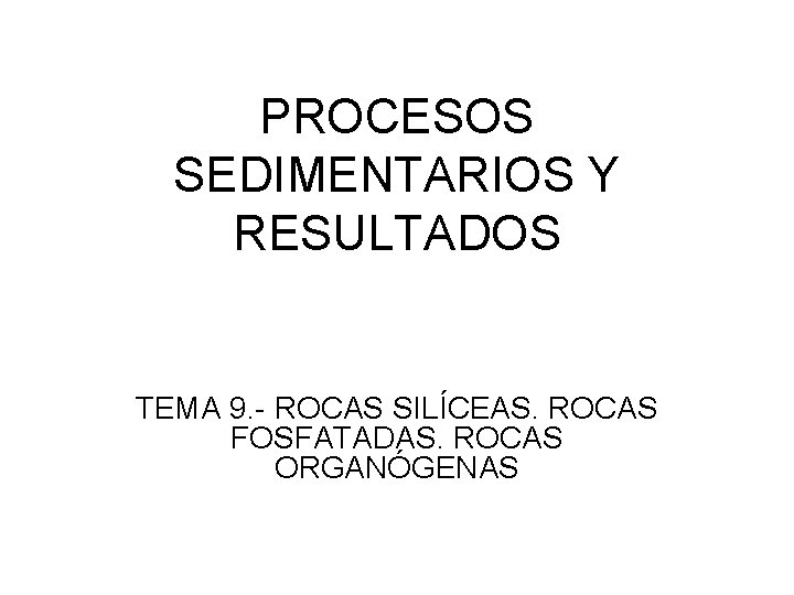 PROCESOS SEDIMENTARIOS Y RESULTADOS TEMA 9. - ROCAS SILÍCEAS. ROCAS FOSFATADAS. ROCAS ORGANÓGENAS 