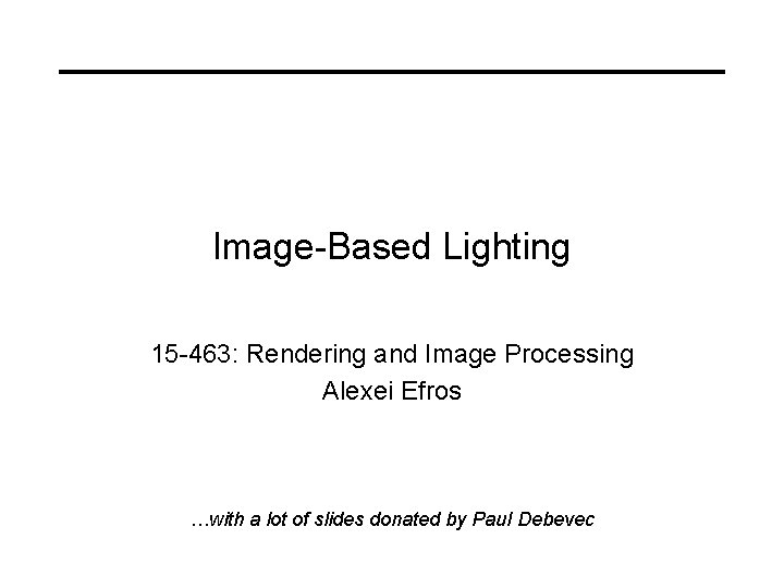 Image-Based Lighting 15 -463: Rendering and Image Processing Alexei Efros …with a lot of