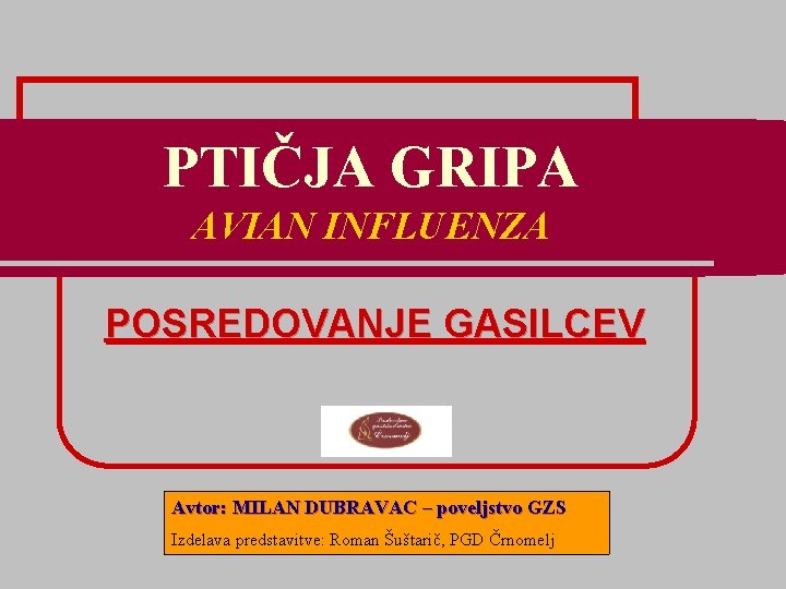 PTIČJA GRIPA AVIAN INFLUENZA POSREDOVANJE GASILCEV Avtor: MILAN DUBRAVAC – poveljstvo GZS Izdelava predstavitve: