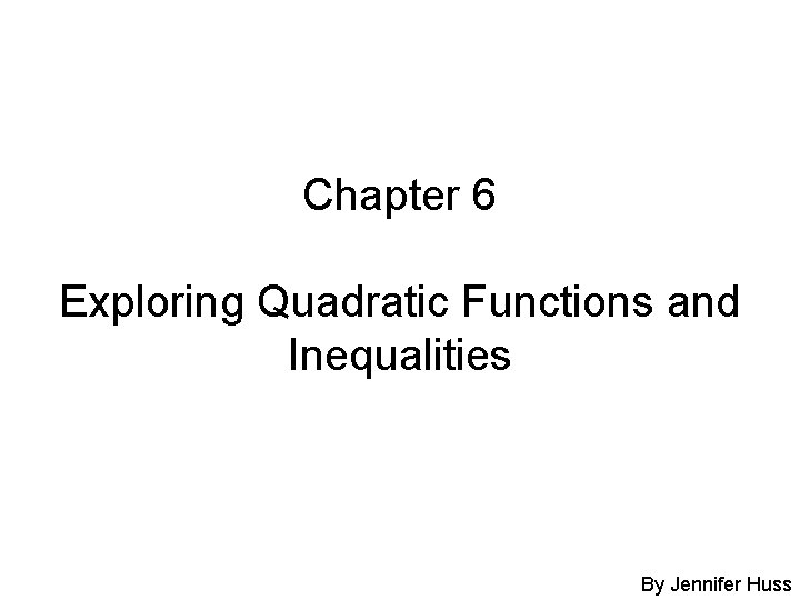 Chapter 6 Exploring Quadratic Functions and Inequalities By Jennifer Huss 