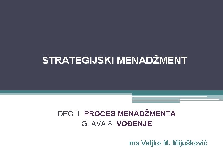 STRATEGIJSKI MENADŽMENT DEO II: PROCES MENADŽMENTA GLAVA 8: VOĐENJE ms Veljko M. Mijušković 