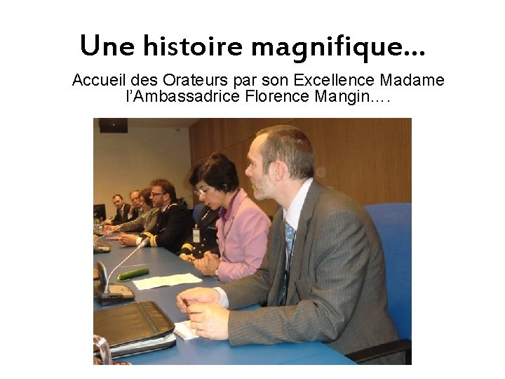 Une histoire magnifique… Accueil des Orateurs par son Excellence Madame l’Ambassadrice Florence Mangin…. 