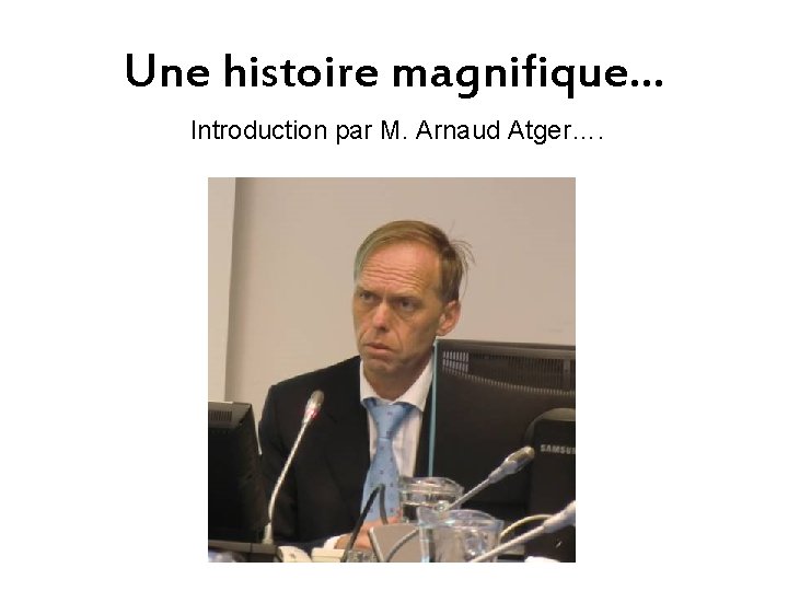 Une histoire magnifique… Introduction par M. Arnaud Atger…. 