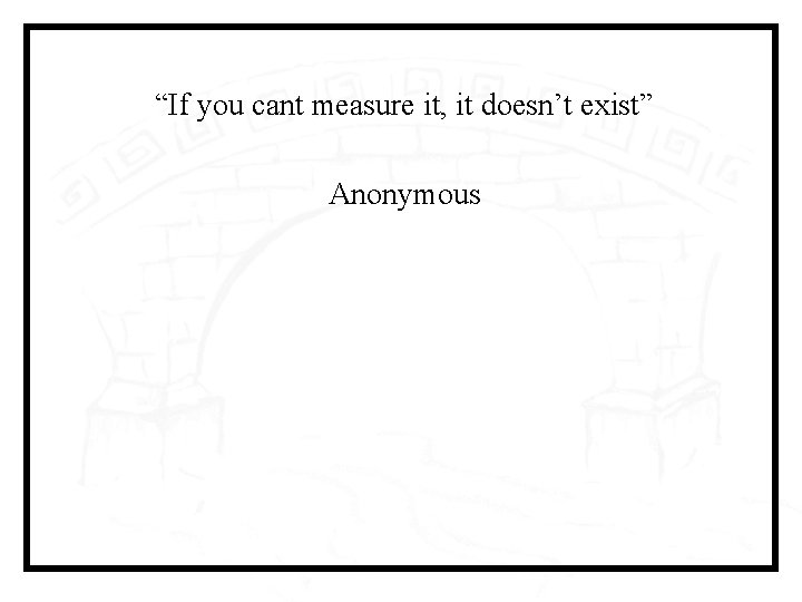 “If you cant measure it, it doesn’t exist” Anonymous 