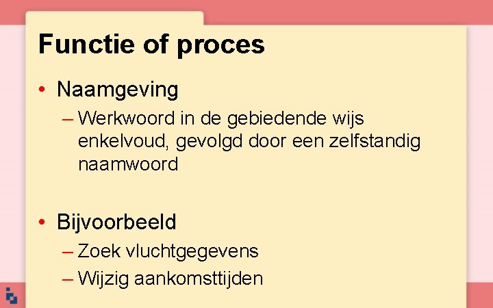 Functie of proces • Naamgeving – Werkwoord in de gebiedende wijs enkelvoud, gevolgd door