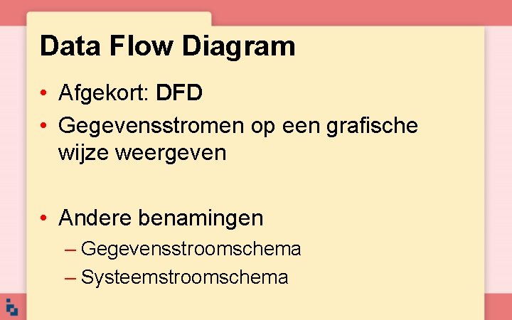 Data Flow Diagram • Afgekort: DFD • Gegevensstromen op een grafische wijze weergeven •