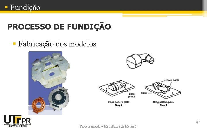 § Fundição PROCESSO DE FUNDIÇÃO § Fabricação dos modelos Processamento e Manufatura de Metais
