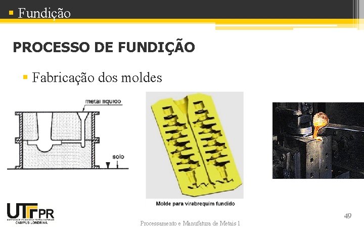 § Fundição PROCESSO DE FUNDIÇÃO § Fabricação dos moldes Processamento e Manufatura de Metais