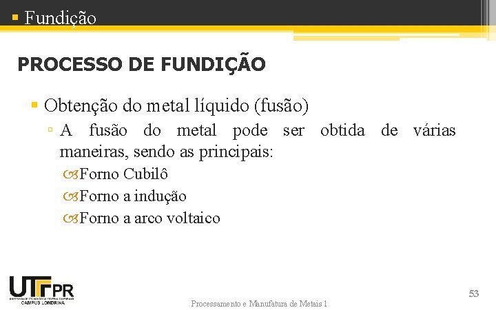 § Fundição PROCESSO DE FUNDIÇÃO § Obtenção do metal líquido (fusão) ▫ A fusão